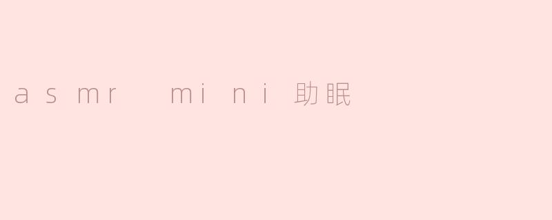 ASMR Mini助眠：让你轻松入眠的小秘密